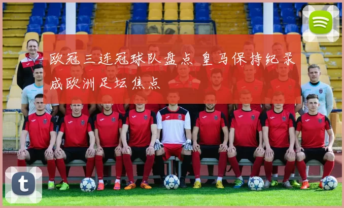 欧冠三连冠球队盘点 皇马保持纪录成欧洲足坛焦点