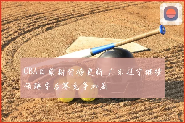 CBA目前排行榜更新 广东辽宁继续领跑季后赛竞争加剧