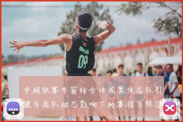 中超联赛冬窗转会传闻聚焦各队引援与离队动态影响下轮赛程与阵容调整