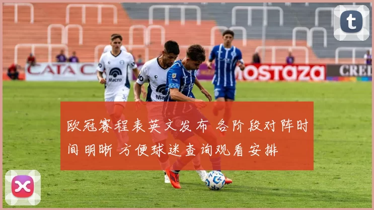 欧冠赛程表英文发布 各阶段对阵时间明晰 方便球迷查询观看安排