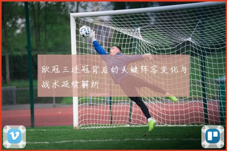 欧冠三连冠背后的关键阵容变化与战术延续解析