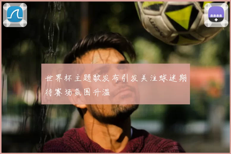 世界杯主题歌发布引发关注球迷期待赛场氛围升温