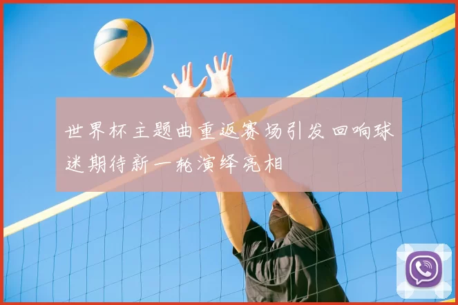 世界杯主题曲重返赛场引发回响球迷期待新一轮演绎亮相