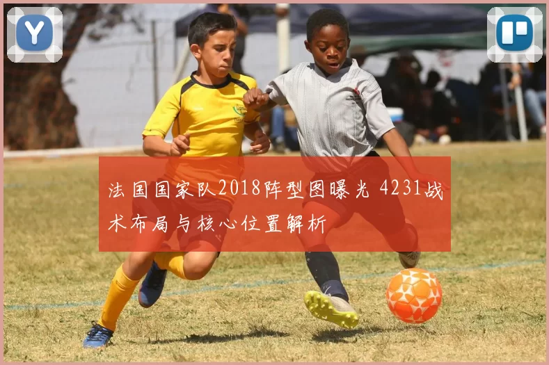 法国国家队2018阵型图曝光 4231战术布局与核心位置解析