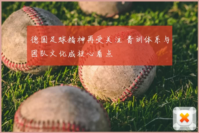 德国足球精神再受关注 青训体系与团队文化成核心看点