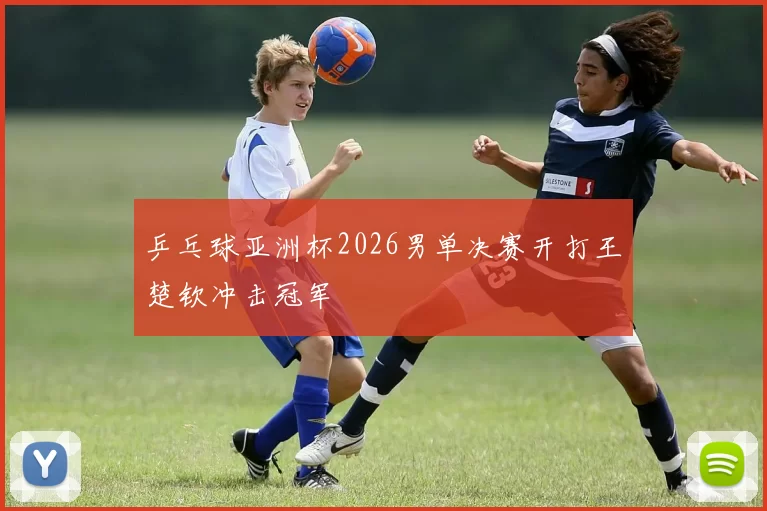 乒乓球亚洲杯2026男单决赛开打王楚钦冲击冠军