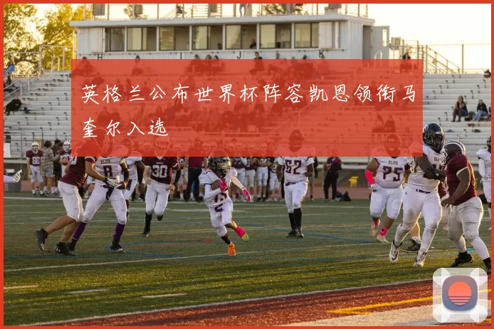 英格兰公布世界杯阵容凯恩领衔马奎尔入选