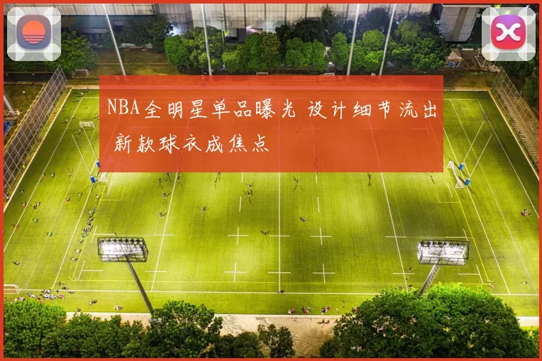 NBA全明星单品曝光 设计细节流出 新款球衣成焦点