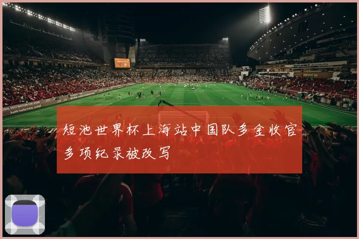 短池世界杯上海站中国队多金收官多项纪录被改写