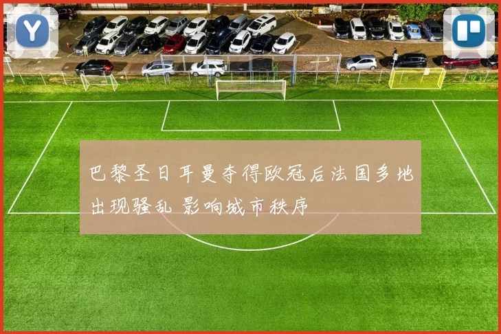 巴黎圣日耳曼夺得欧冠后法国多地出现骚乱 影响城市秩序