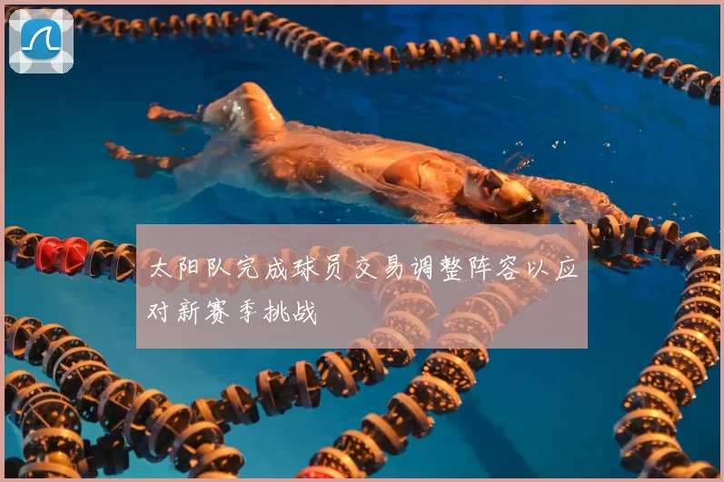 太阳队完成球员交易调整阵容以应对新赛季挑战