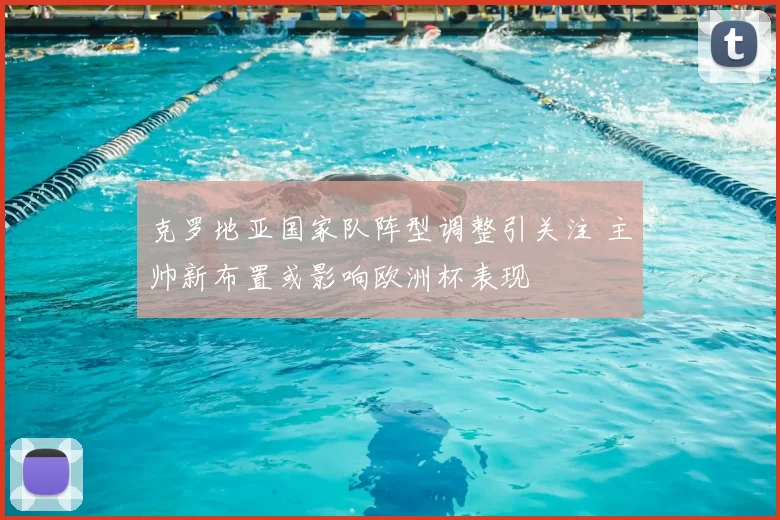 克罗地亚国家队阵型调整引关注 主帅新布置或影响欧洲杯表现