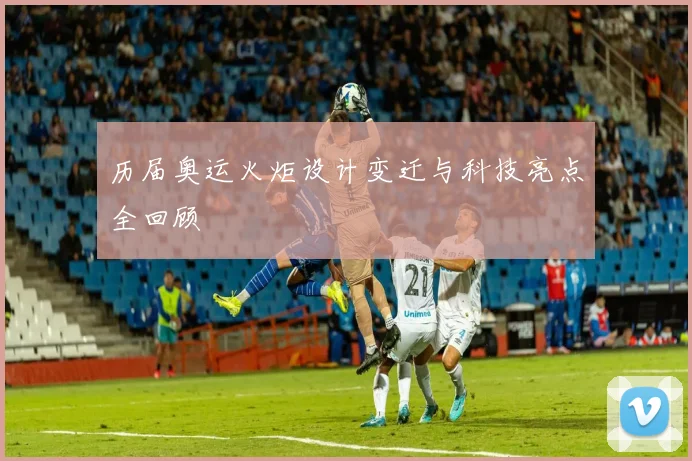 历届奥运火炬设计变迁与科技亮点全回顾