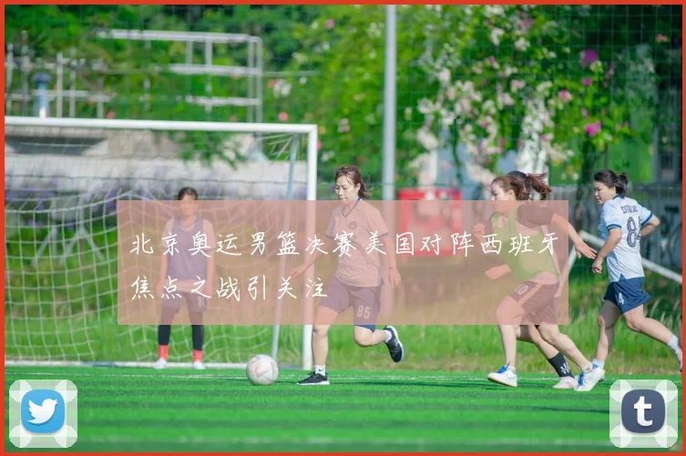 北京奥运男篮决赛美国对阵西班牙焦点之战引关注