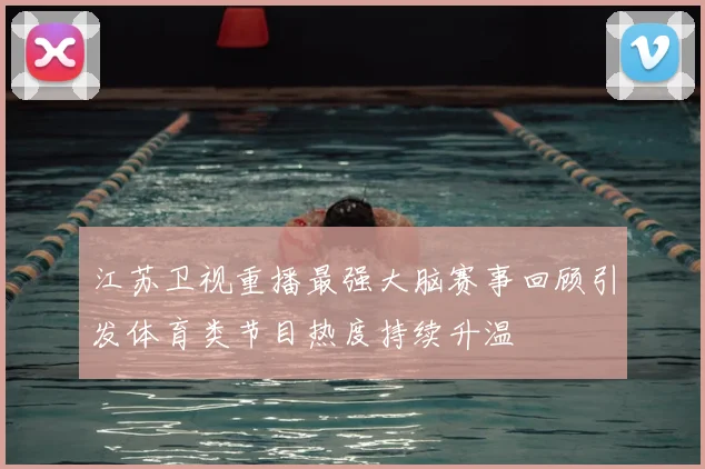 江苏卫视重播最强大脑赛事回顾引发体育类节目热度持续升温