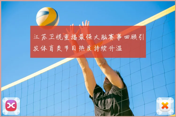 江苏卫视重播最强大脑赛事回顾引发体育类节目热度持续升温