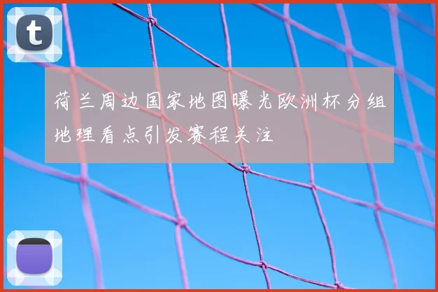 荷兰周边国家地图曝光欧洲杯分组地理看点引发赛程关注