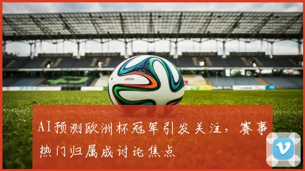 AI预测欧洲杯冠军引发关注,赛事热门归属成讨论焦点