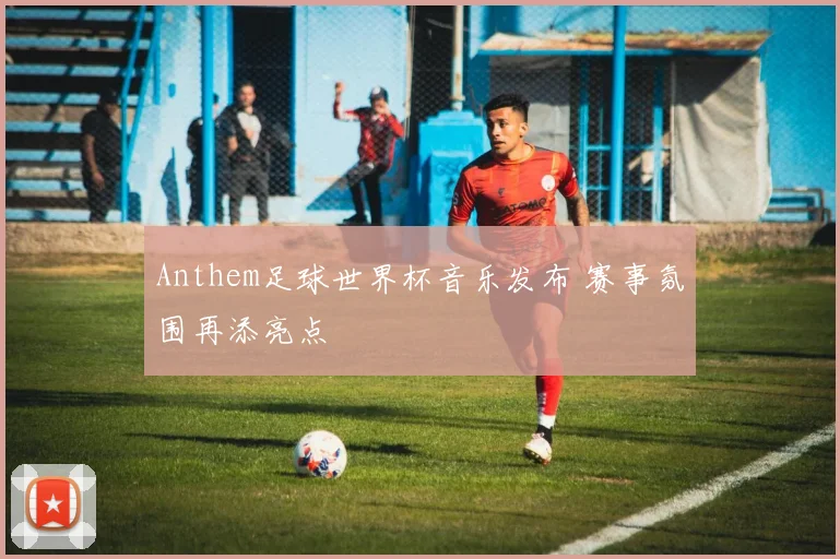 Anthem足球世界杯音乐发布 赛事氛围再添亮点