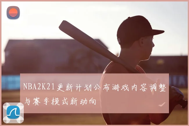 NBA2K21更新计划公布游戏内容调整与赛季模式新动向