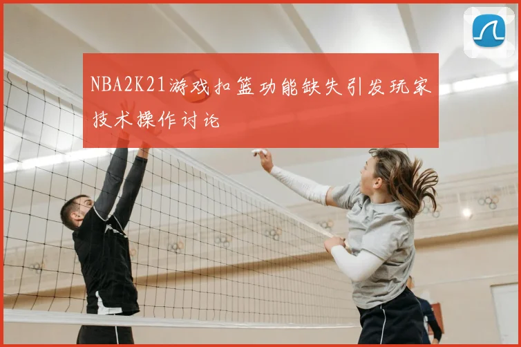 NBA2K21游戏扣篮功能缺失引发玩家技术操作讨论