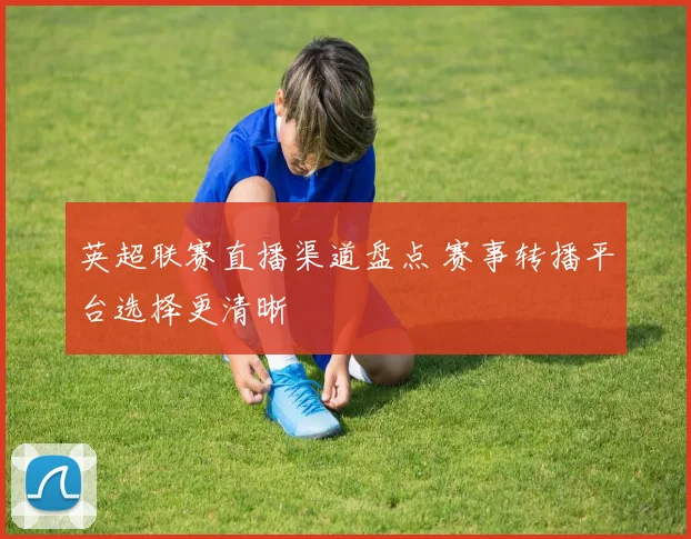 英超联赛直播渠道盘点 赛事转播平台选择更清晰