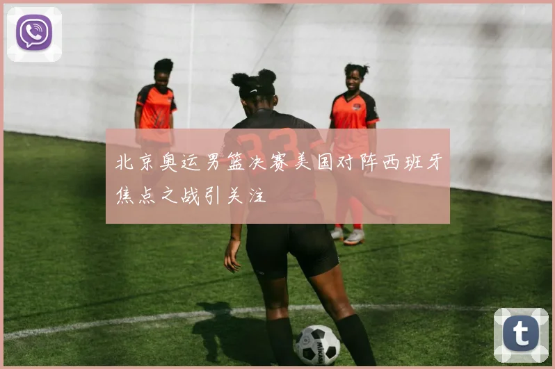 北京奥运男篮决赛美国对阵西班牙焦点之战引关注