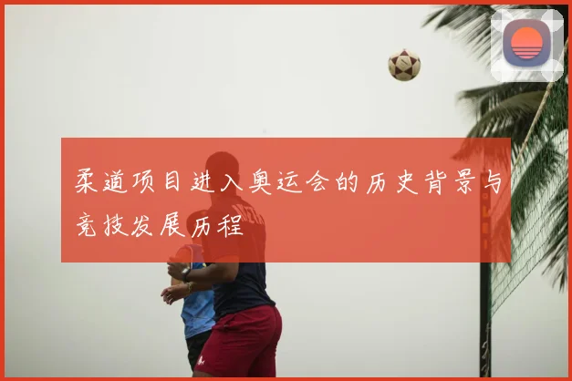 柔道项目进入奥运会的历史背景与竞技发展历程