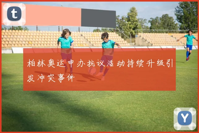 柏林奥运申办抗议活动持续升级引发冲突事件