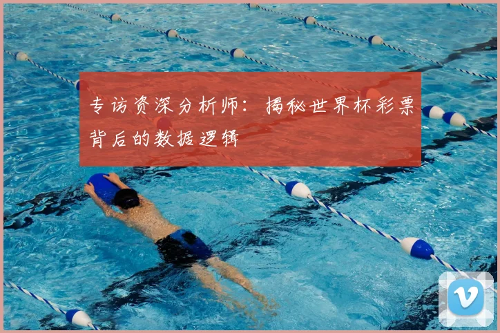 专访资深分析师:揭秘世界杯彩票背后的数据逻辑