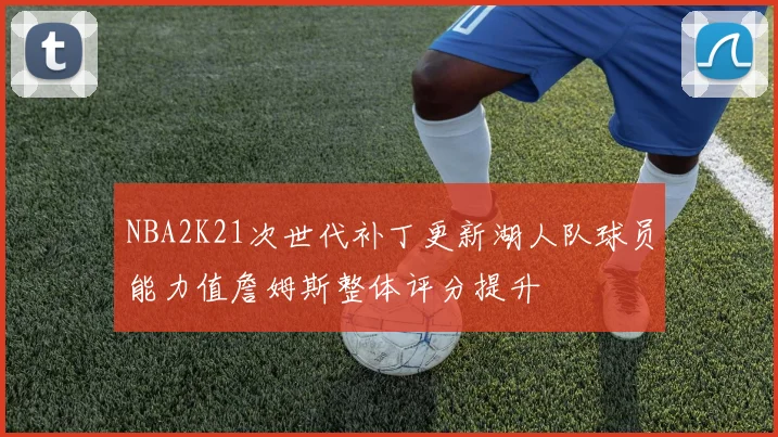 NBA2K21次世代补丁更新湖人队球员能力值詹姆斯整体评分提升