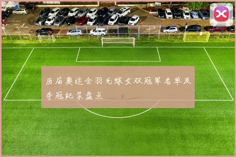 历届奥运会羽毛球女双冠军名单及夺冠纪录盘点